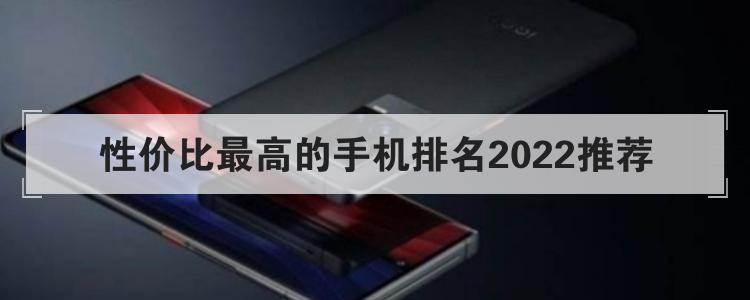 性价比最高的手机排名2022推荐<br>