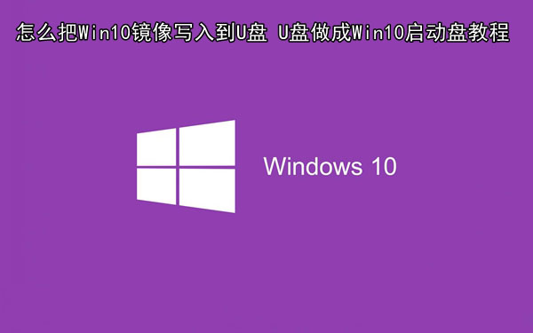 怎么把Win10镜像写入到U盘 U盘做成Win10启动盘教程 