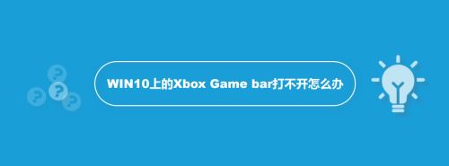 Win10上的Xbox Game bar打不开怎么办