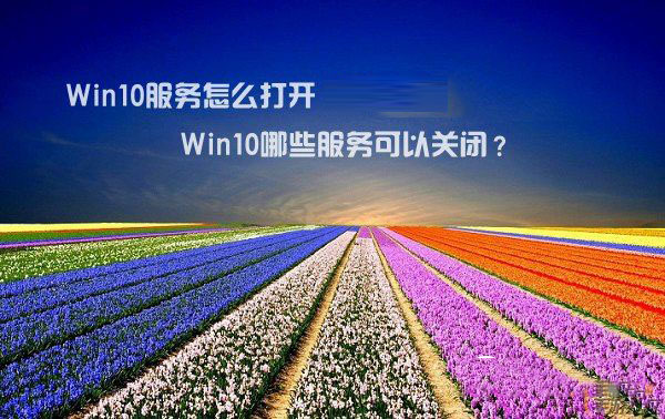 Win10服务怎么打开  Win10哪些服务可以关闭？