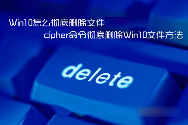 Win10怎么彻底删除文件 cipher命令彻底删除Win10文件方法