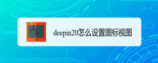 deepin20怎么设置图标的排列方式? deepin图标视图设置方法